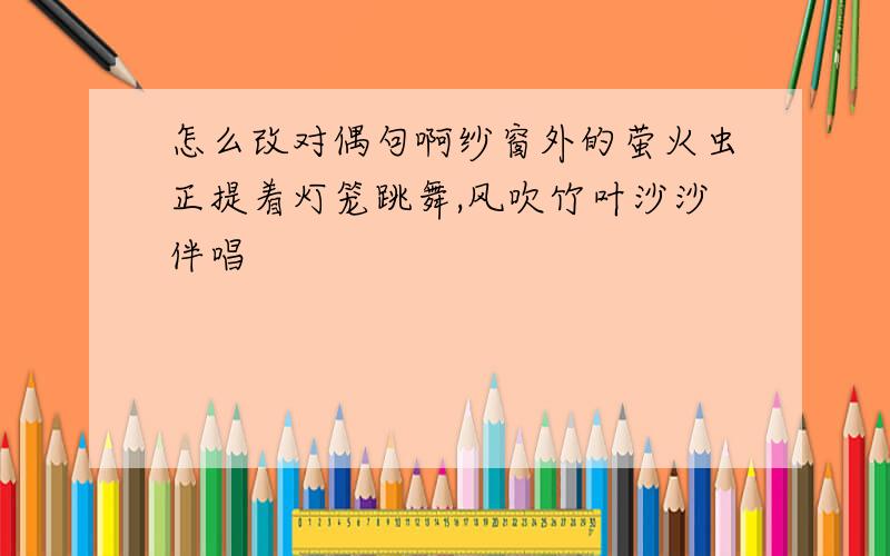 怎么改对偶句啊纱窗外的萤火虫正提着灯笼跳舞,风吹竹叶沙沙伴唱