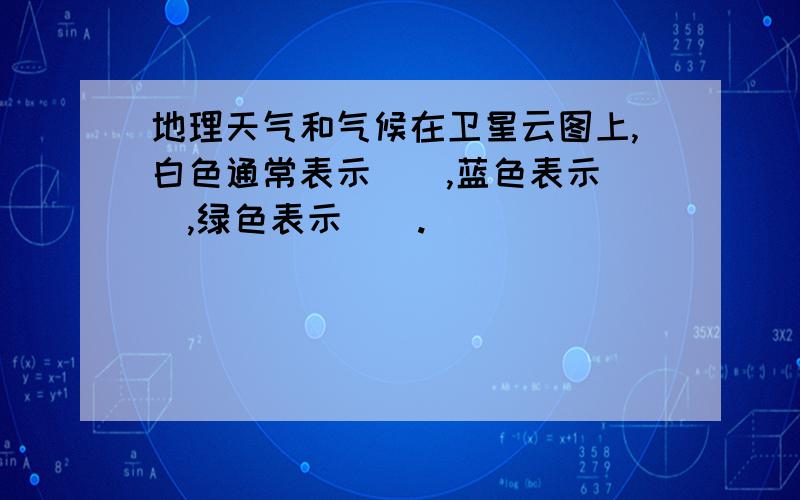 地理天气和气候在卫星云图上,白色通常表示（）,蓝色表示（）,绿色表示（）.