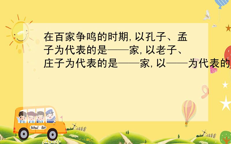 在百家争鸣的时期,以孔子、孟子为代表的是——家,以老子、庄子为代表的是——家,以——为代表的法家,以——为代表的墨家,以