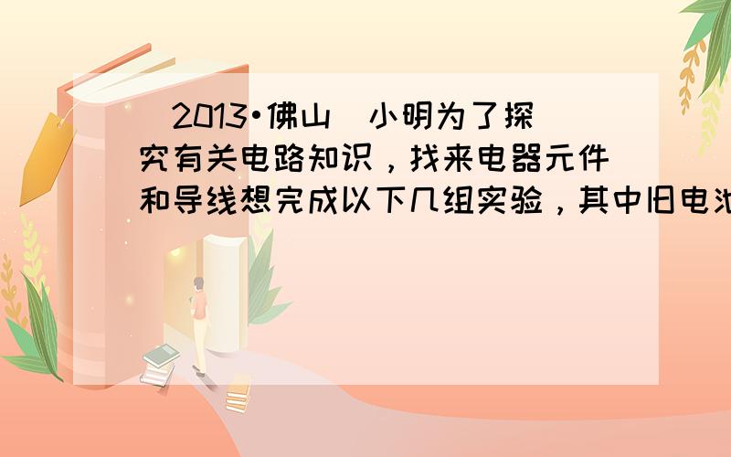 （2013•佛山）小明为了探究有关电路知识，找来电器元件和导线想完成以下几组实验，其中旧电池两端电压恒为2.5V，小灯泡