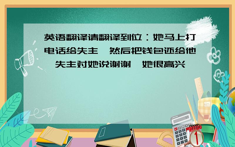 英语翻译请翻译到位：她马上打电话给失主,然后把钱包还给他,失主对她说谢谢,她很高兴