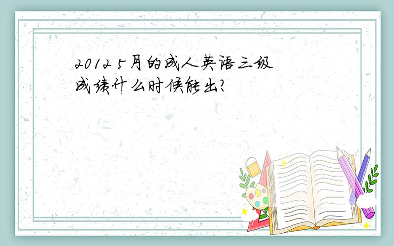 2012 5月的成人英语三级成绩什么时候能出?