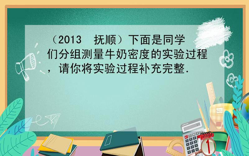 （2013•抚顺）下面是同学们分组测量牛奶密度的实验过程，请你将实验过程补充完整．