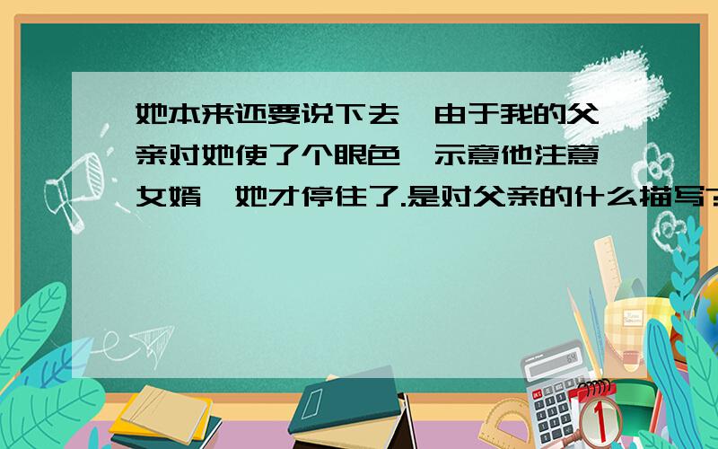 她本来还要说下去,由于我的父亲对她使了个眼色,示意他注意女婿,她才停住了.是对父亲的什么描写?