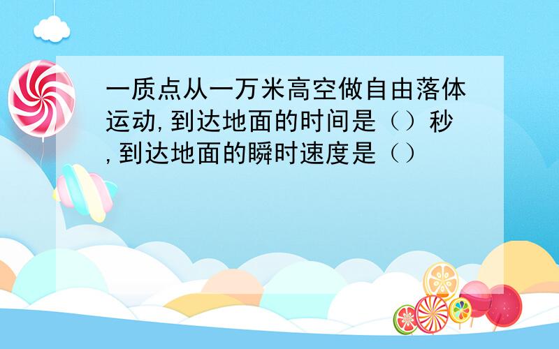 一质点从一万米高空做自由落体运动,到达地面的时间是（）秒,到达地面的瞬时速度是（）