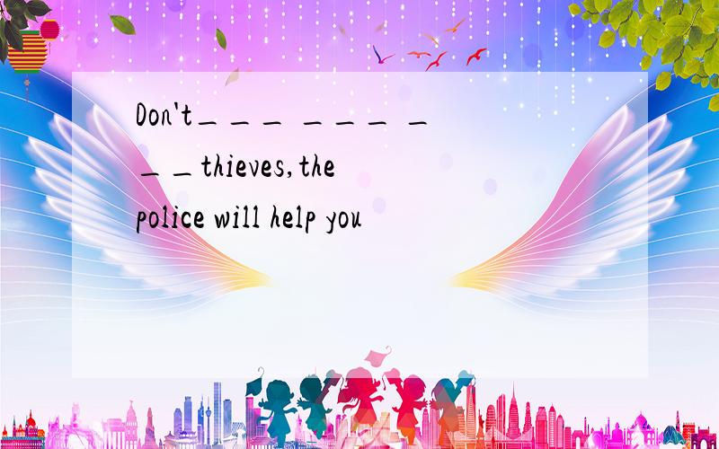 Don't___ ___ ___thieves,the police will help you