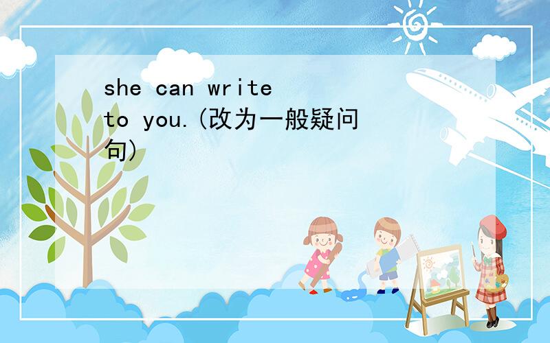 she can write to you.(改为一般疑问句)