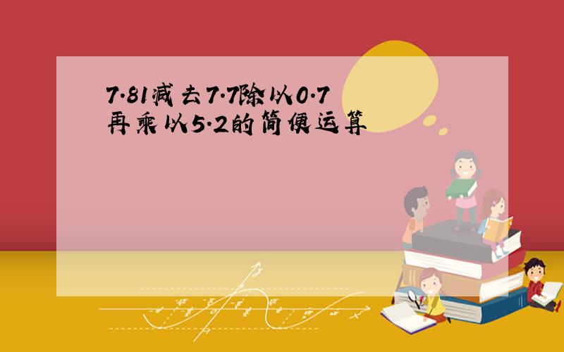 7.81减去7.7除以0.7再乘以5.2的简便运算