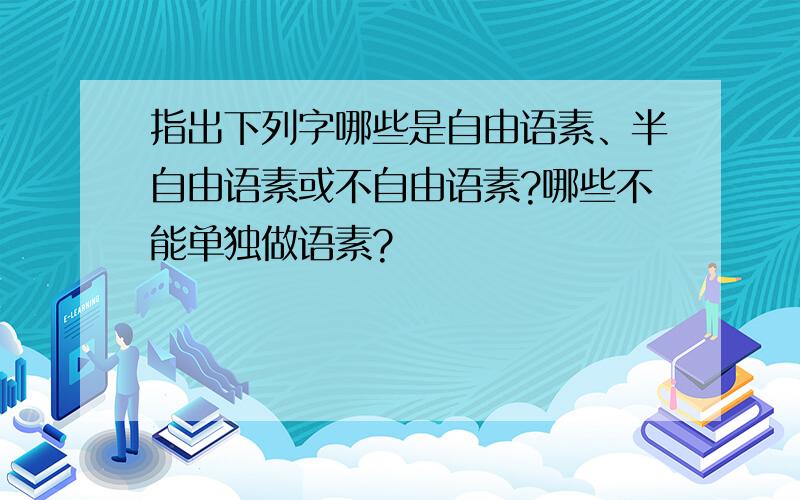 指出下列字哪些是自由语素、半自由语素或不自由语素?哪些不能单独做语素?