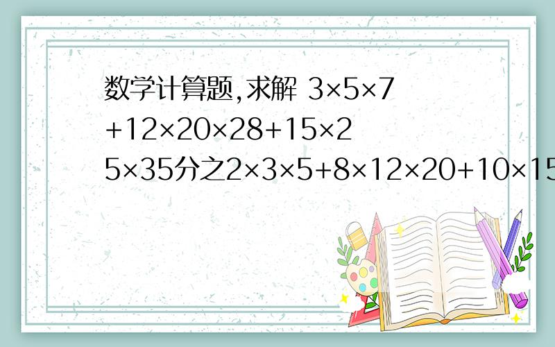 数学计算题,求解 3×5×7+12×20×28+15×25×35分之2×3×5+8×12×20+10×15×25 