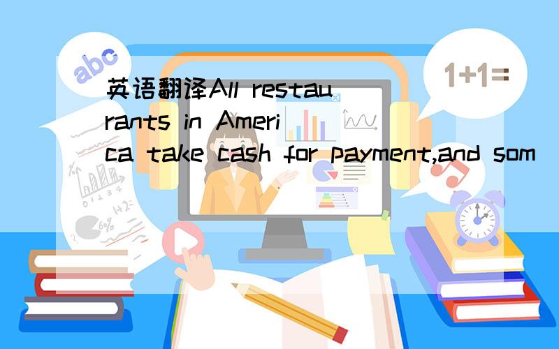 英语翻译All restaurants in America take cash for payment,and som