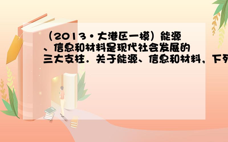 （2013•大港区一模）能源、信息和材料是现代社会发展的三大支柱．关于能源、信息和材料，下列说法错误的是（　　）