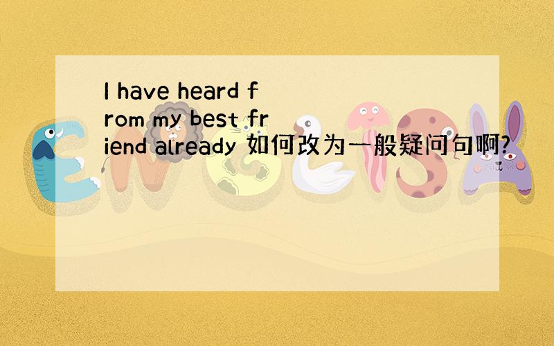 I have heard from my best friend already 如何改为一般疑问句啊?