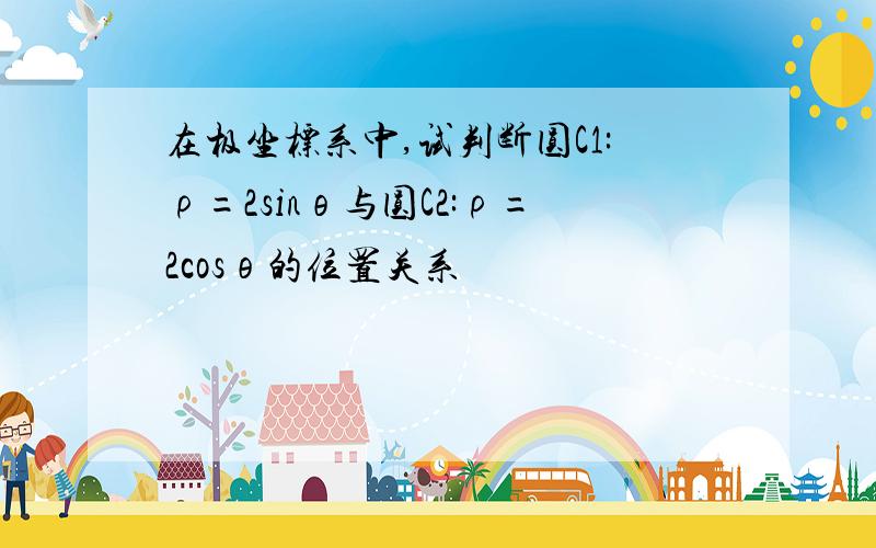 在极坐标系中,试判断圆C1:ρ=2sinθ与圆C2:ρ=2cosθ的位置关系