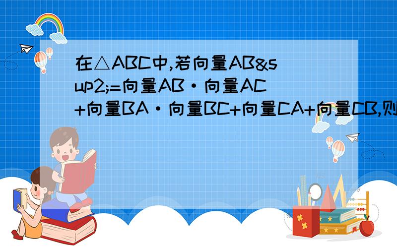 在△ABC中,若向量AB²=向量AB·向量AC+向量BA·向量BC+向量CA+向量CB,则△ABC是?