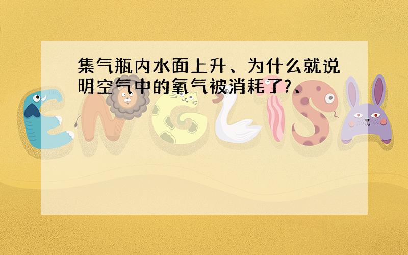 集气瓶内水面上升、为什么就说明空气中的氧气被消耗了?、