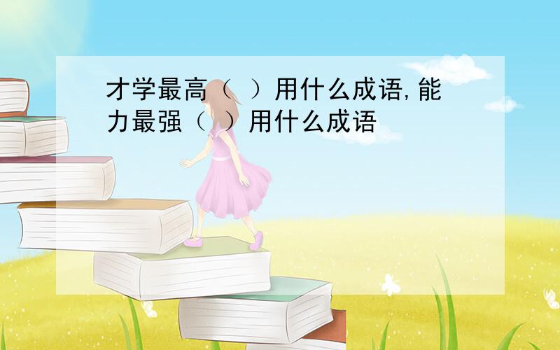 才学最高（ ）用什么成语,能力最强（ ）用什么成语