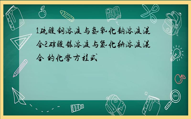 1硫酸铜溶液与氢氧化钠溶液混合2硝酸银溶液与氯化纳溶液混合 的化学方程式