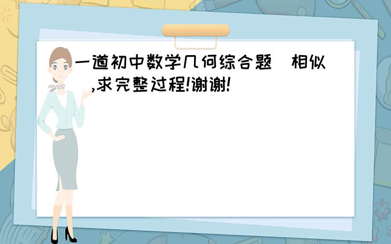 一道初中数学几何综合题(相似),求完整过程!谢谢!