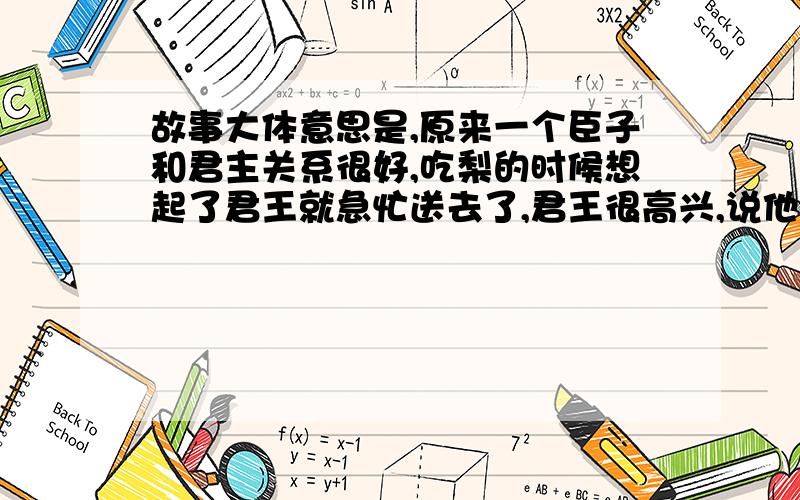 故事大体意思是,原来一个臣子和君主关系很好,吃梨的时候想起了君王就急忙送去了,君王很高兴,说他吃着东西还想着自己；后来两