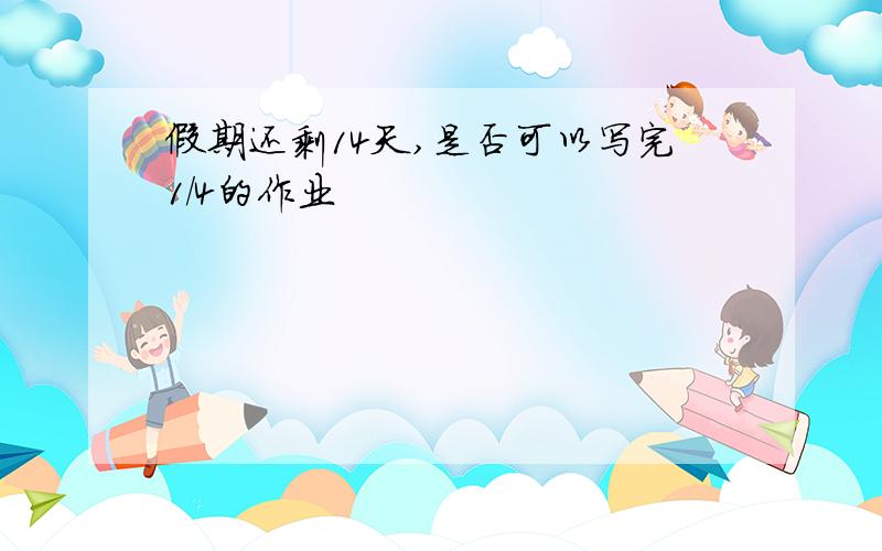 假期还剩14天,是否可以写完1／4的作业