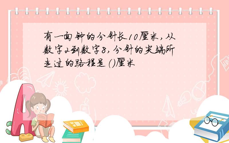 有一面钟的分针长10厘米,从数字2到数字8,分针的尖端所走过的路程是（）厘米