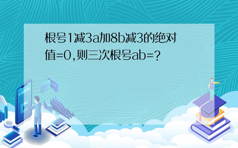 根号1减3a加8b减3的绝对值=0,则三次根号ab=?