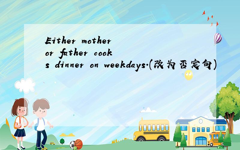 Either mother or father cooks dinner on weekdays.(改为否定句)