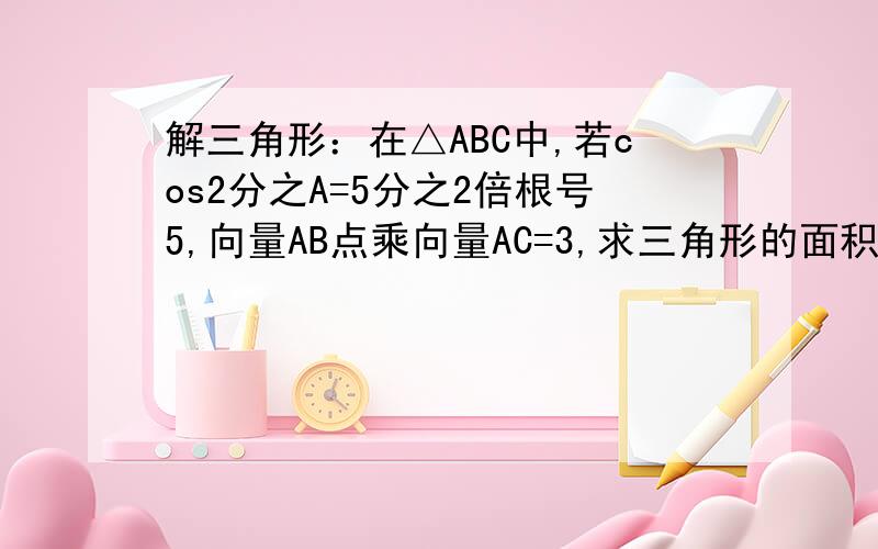 解三角形：在△ABC中,若cos2分之A=5分之2倍根号5,向量AB点乘向量AC=3,求三角形的面积