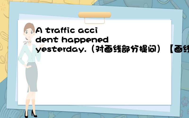 A traffic accident happened yesterday.（对画线部分提问）【画线部分A traffi