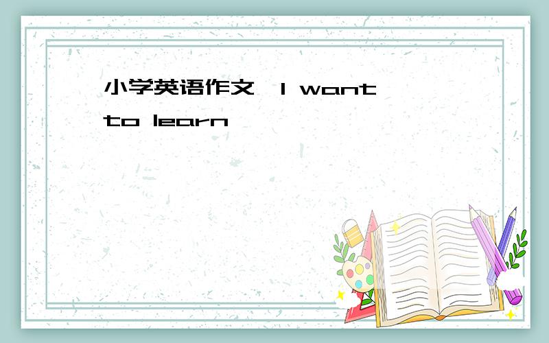 小学英语作文《I want to learn 》