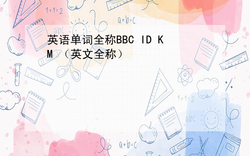 英语单词全称BBC ID KM （英文全称）