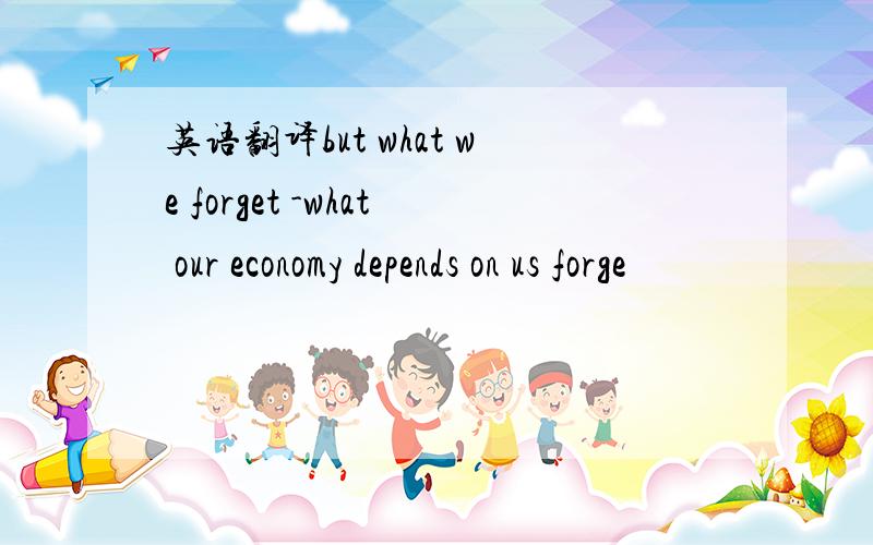 英语翻译but what we forget -what our economy depends on us forge