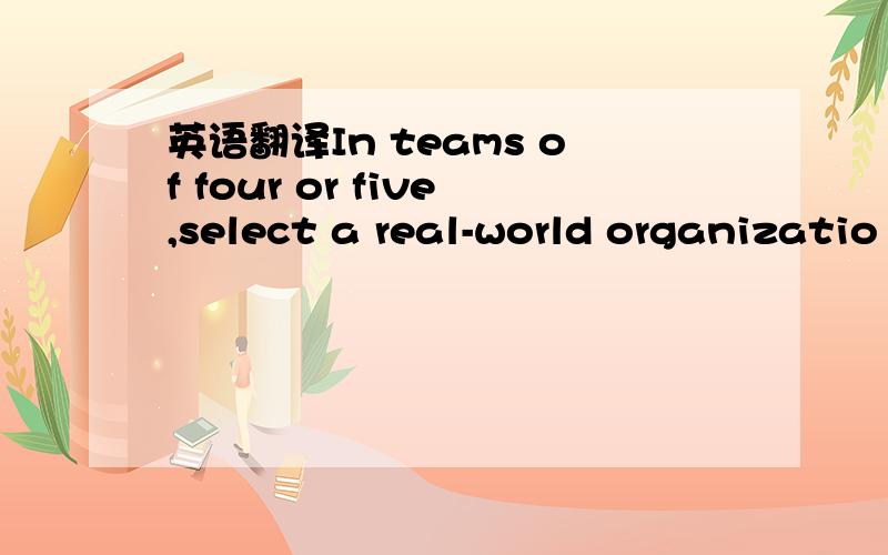 英语翻译In teams of four or five,select a real-world organizatio