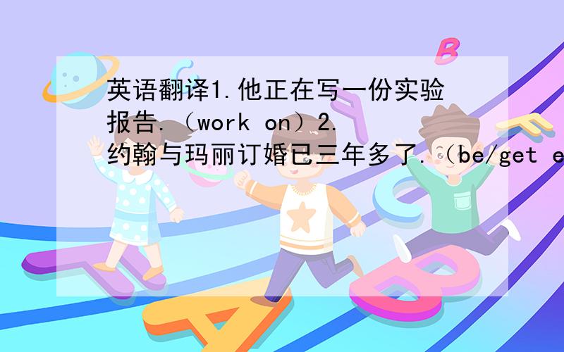 英语翻译1.他正在写一份实验报告.（work on）2.约翰与玛丽订婚已三年多了.（be/get engaged to）