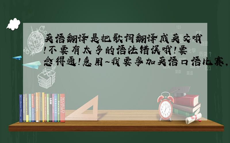 英语翻译是把歌词翻译成英文哦!不要有太多的语法错误哦!要念得通!急用~我要参加英语口语比赛，不能讲韩文的，