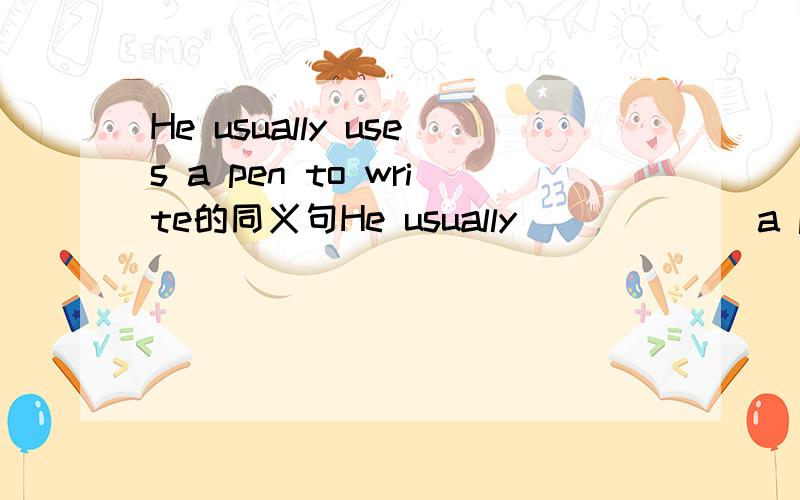 He usually uses a pen to write的同义句He usually___ ___a pen