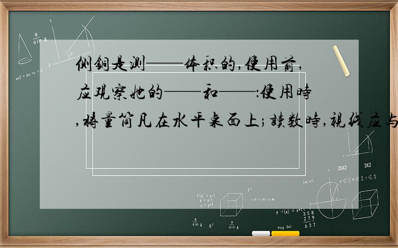 侧铜是测——体积的,使用前,应观察她的——和——：使用时,将量筒凡在水平桌面上;读数时,视线应与液面