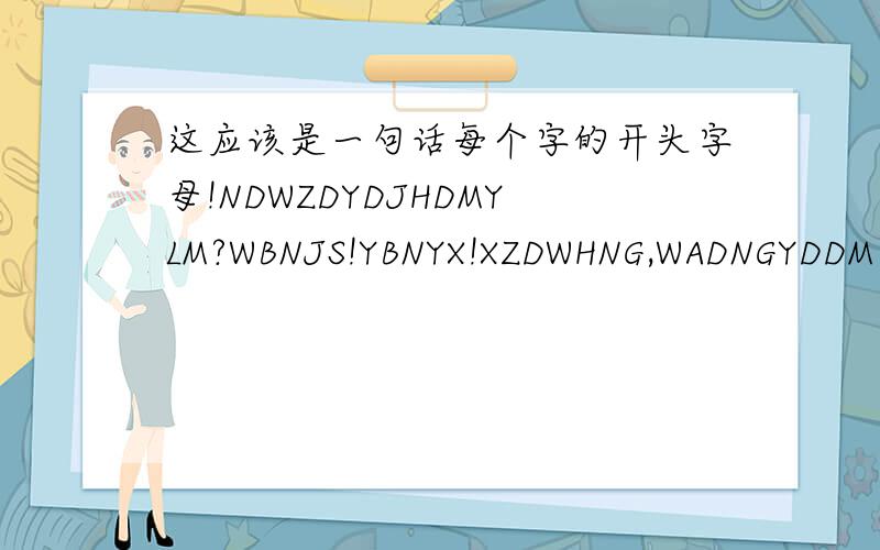 这应该是一句话每个字的开头字母!NDWZDYDJHDMYLM?WBNJS!YBNYX!XZDWHNG,WADNGYDDM