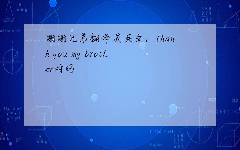 谢谢兄弟翻译成英文：thank you my brother对吗