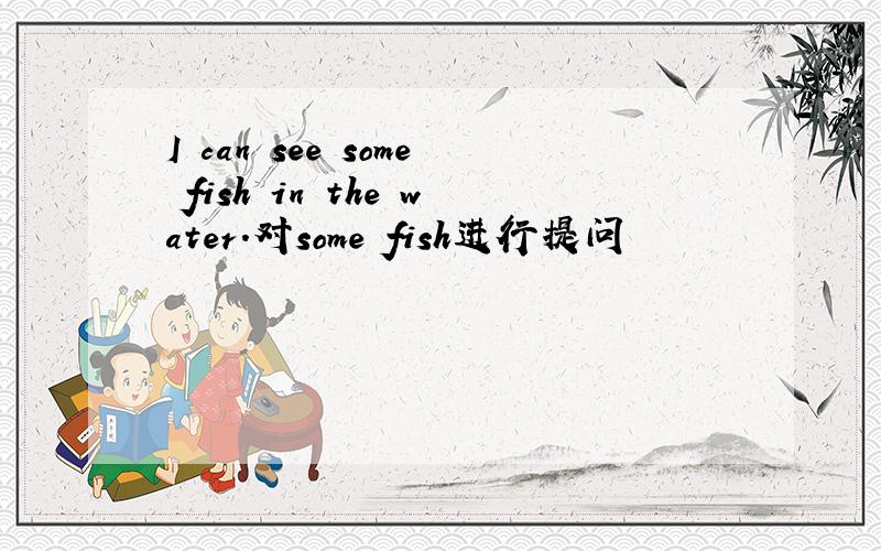 I can see some fish in the water.对some fish进行提问