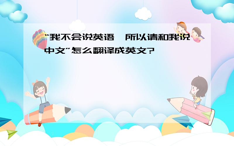 “我不会说英语,所以请和我说中文”怎么翻译成英文?