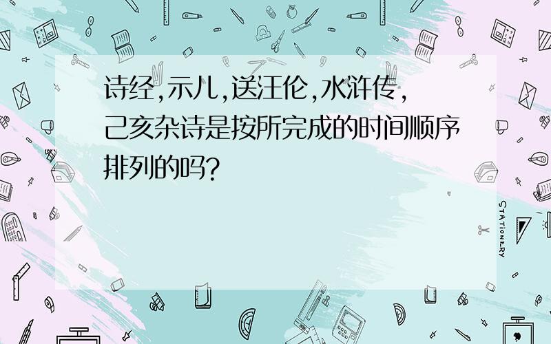 诗经,示儿,送汪伦,水浒传,己亥杂诗是按所完成的时间顺序排列的吗?