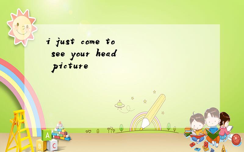 i just come to see your head picture