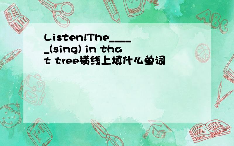 Listen!The_____(sing) in that tree横线上填什么单词