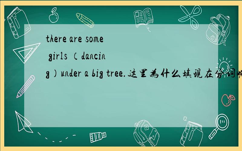 there are some girls （dancing）under a big tree.这里为什么填现在分词呢.为