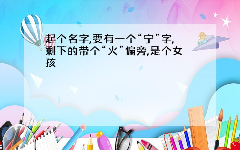 起个名字,要有一个“宁”字,剩下的带个“火”偏旁,是个女孩