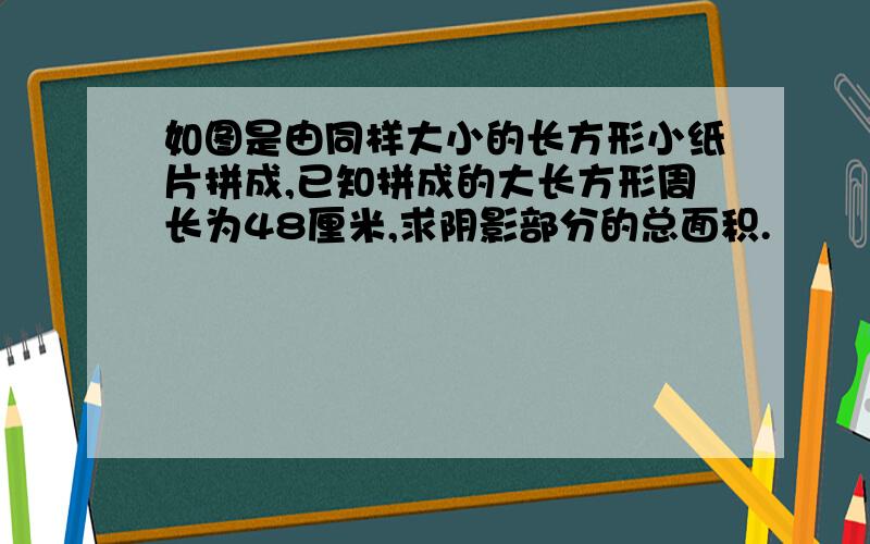 如图是由同样大小的长方形小纸片拼成,已知拼成的大长方形周长为48厘米,求阴影部分的总面积.