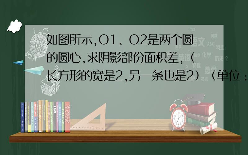 如图所示,O1、O2是两个圆的圆心,求阴影部份面积差,（长方形的宽是2,另一条也是2）（单位：cm）