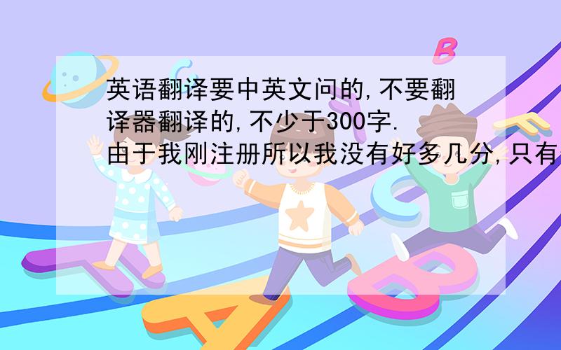 英语翻译要中英文问的,不要翻译器翻译的,不少于300字.由于我刚注册所以我没有好多几分,只有仅有的5分,但是还是请好心人